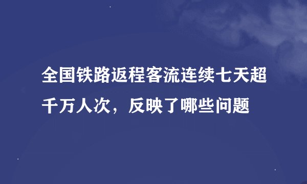 全国铁路返程客流连续七天超千万人次，反映了哪些问题