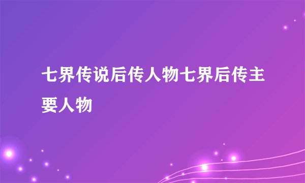 七界传说后传人物七界后传主要人物