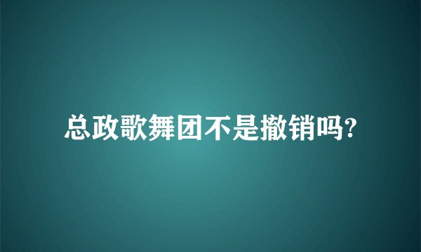 总政歌舞团不是撤销吗?