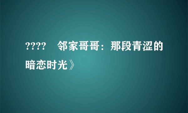 ????巜邻家哥哥：那段青涩的暗恋时光》