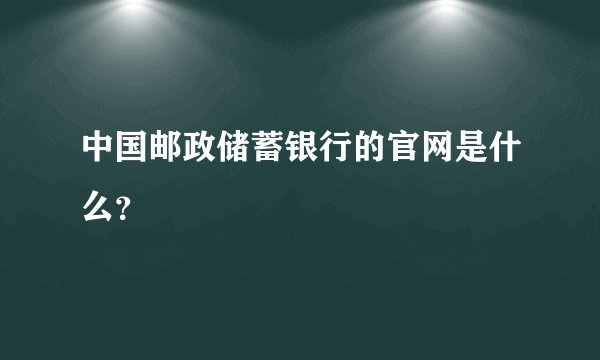 中国邮政储蓄银行的官网是什么？