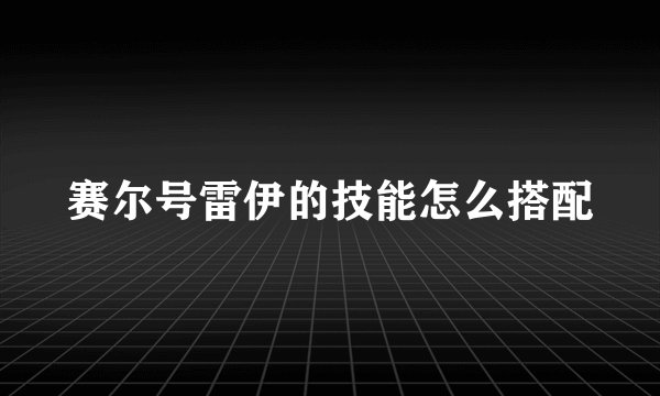 赛尔号雷伊的技能怎么搭配