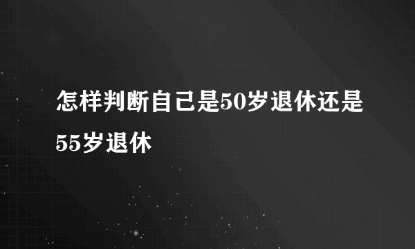怎样判断自己是50岁退休还是55岁退休