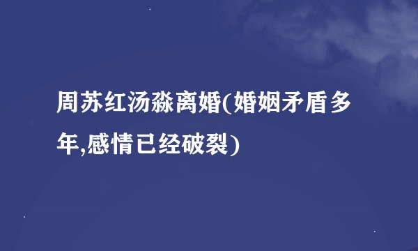 周苏红汤淼离婚(婚姻矛盾多年,感情已经破裂)