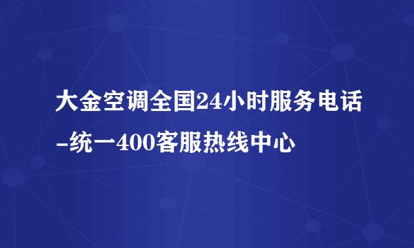 大金空调全国24小时服务电话-统一400客服热线中心