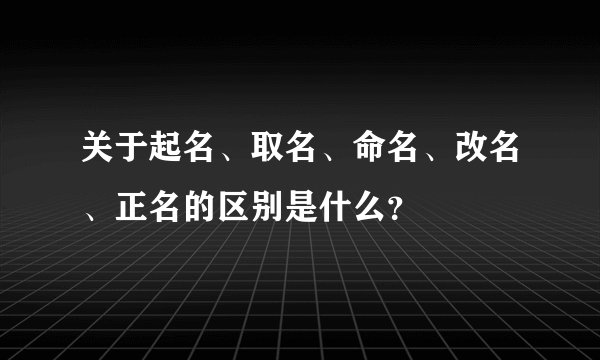 关于起名、取名、命名、改名、正名的区别是什么？
