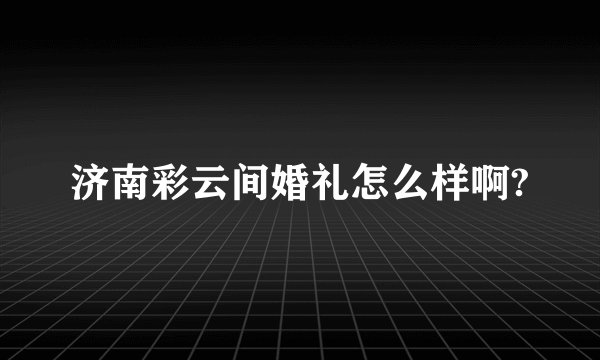 济南彩云间婚礼怎么样啊?