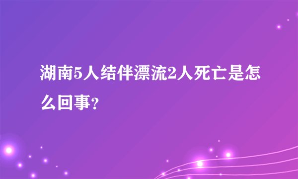 湖南5人结伴漂流2人死亡是怎么回事？