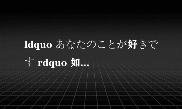 ldquo あなたのことが好きです rdquo 如何翻译?