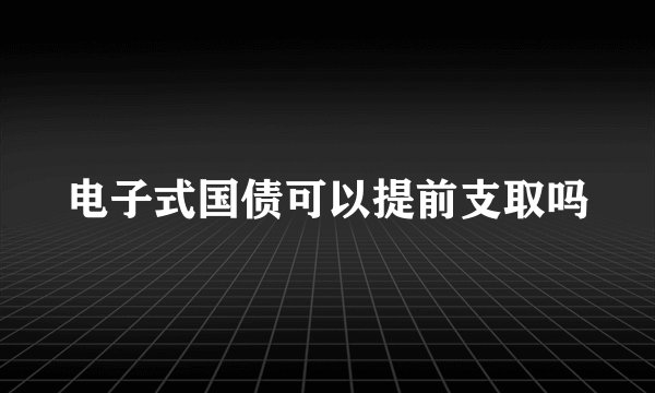电子式国债可以提前支取吗