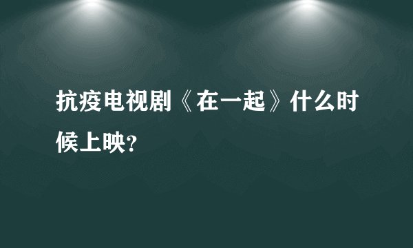 抗疫电视剧《在一起》什么时候上映？