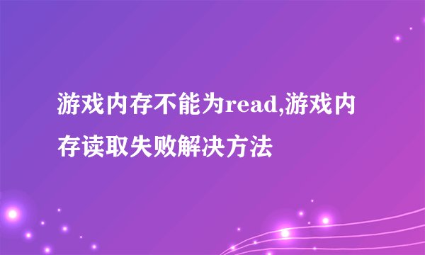 游戏内存不能为read,游戏内存读取失败解决方法