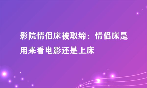 影院情侣床被取缔：情侣床是用来看电影还是上床