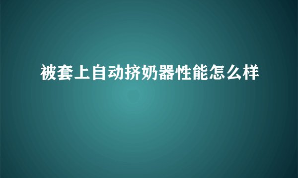 被套上自动挤奶器性能怎么样