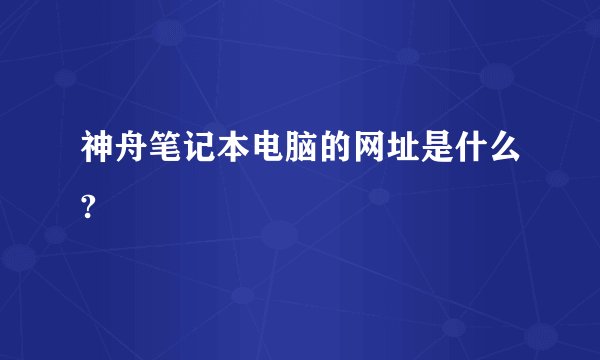 神舟笔记本电脑的网址是什么?