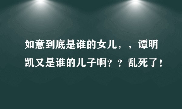 如意到底是谁的女儿，，谭明凯又是谁的儿子啊？？乱死了！
