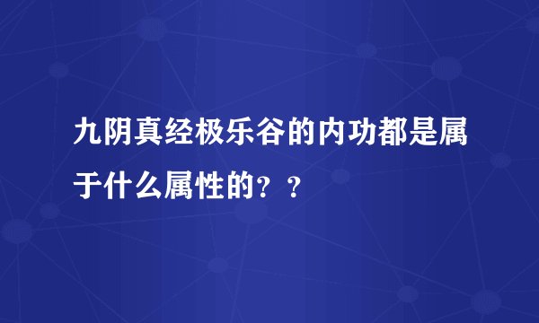 九阴真经极乐谷的内功都是属于什么属性的？？
