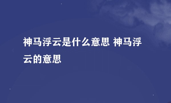 神马浮云是什么意思 神马浮云的意思