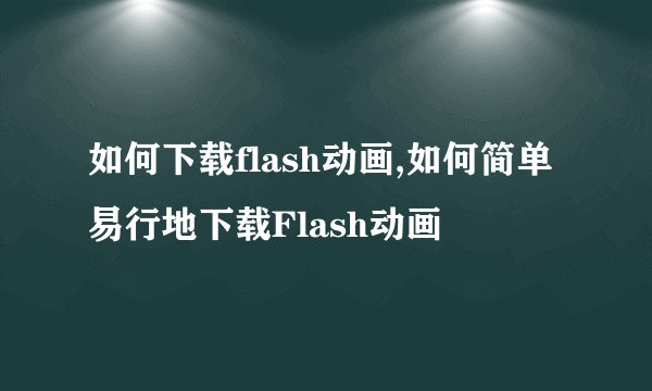 如何下载flash动画,如何简单易行地下载Flash动画