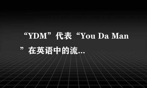 “YDM”代表“You Da Man”在英语中的流行度如何？