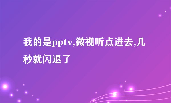 我的是pptv,微视听点进去,几秒就闪退了