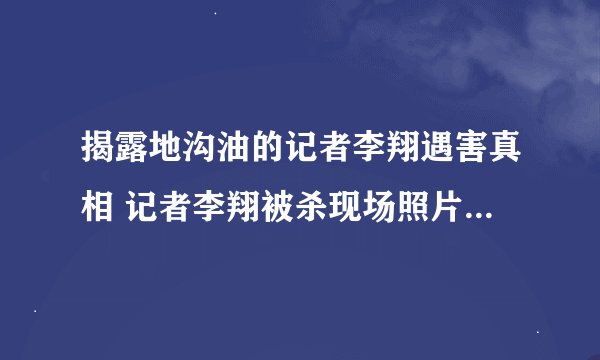 揭露地沟油的记者李翔遇害真相 记者李翔被杀现场照片未婚妻微博(2)