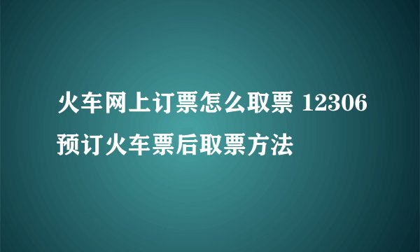 火车网上订票怎么取票 12306预订火车票后取票方法