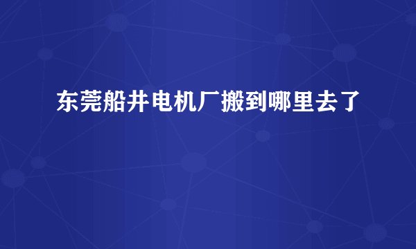 东莞船井电机厂搬到哪里去了