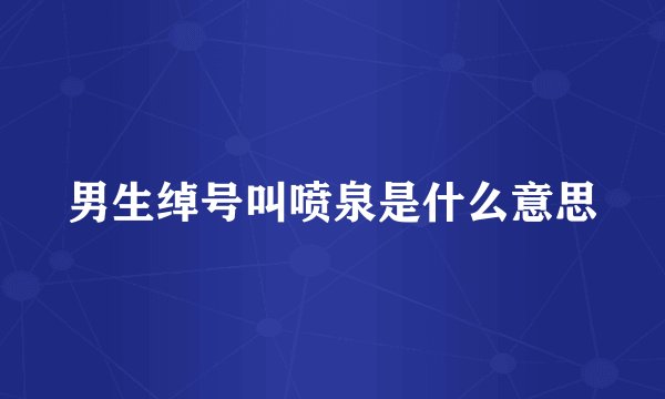 男生绰号叫喷泉是什么意思
