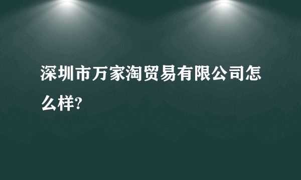 深圳市万家淘贸易有限公司怎么样?