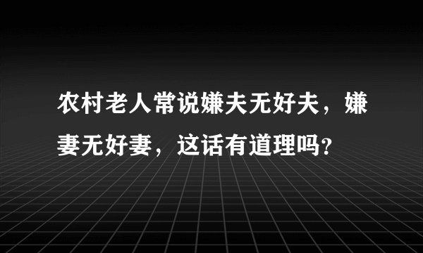 农村老人常说嫌夫无好夫，嫌妻无好妻，这话有道理吗？