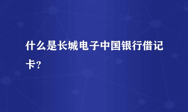 什么是长城电子中国银行借记卡？