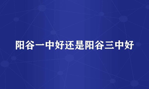 阳谷一中好还是阳谷三中好