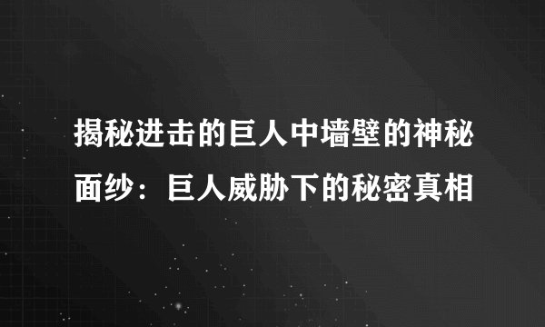揭秘进击的巨人中墙壁的神秘面纱：巨人威胁下的秘密真相