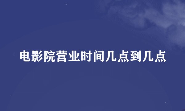 电影院营业时间几点到几点
