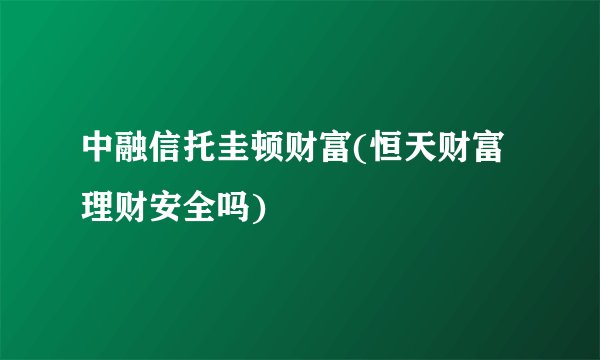 中融信托圭顿财富(恒天财富理财安全吗)