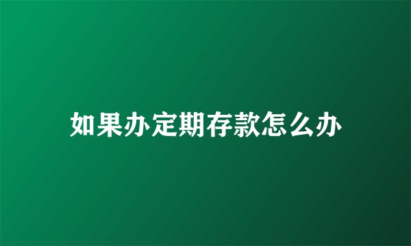 如果办定期存款怎么办