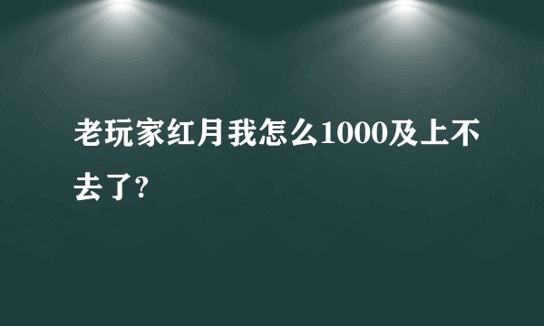 老玩家红月我怎么1000及上不去了?