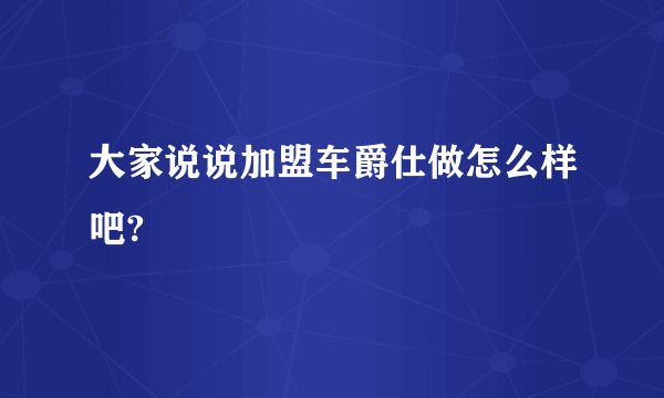 大家说说加盟车爵仕做怎么样吧?