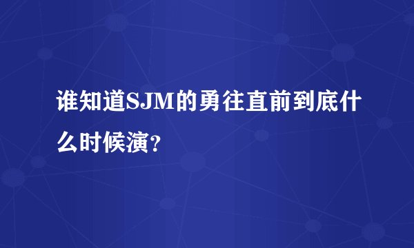 谁知道SJM的勇往直前到底什么时候演？