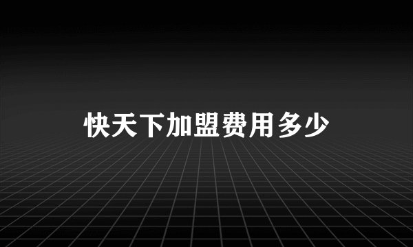 快天下加盟费用多少