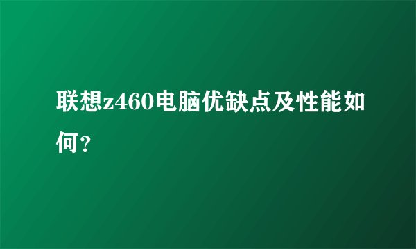 联想z460电脑优缺点及性能如何？
