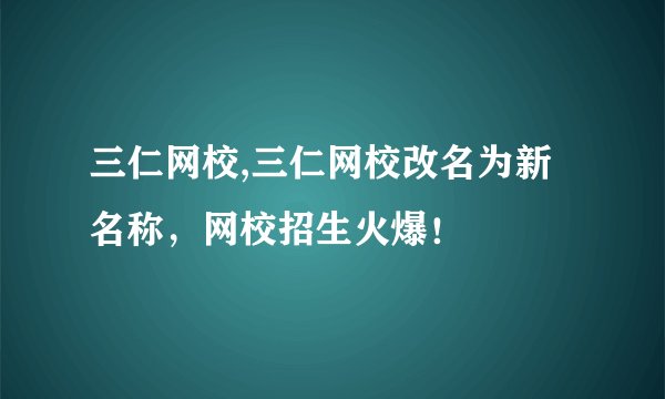 三仁网校,三仁网校改名为新名称，网校招生火爆！
