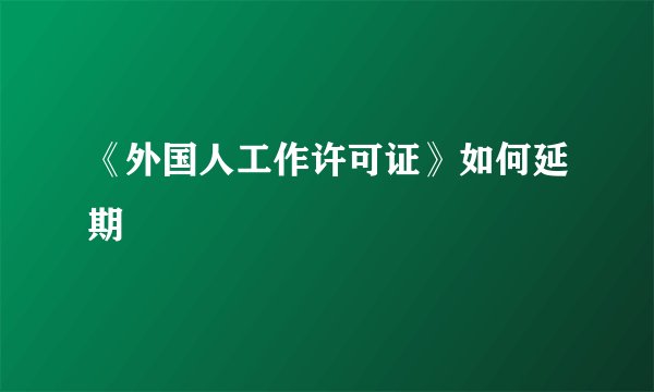 《外国人工作许可证》如何延期