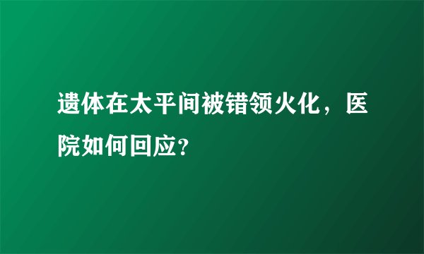 遗体在太平间被错领火化，医院如何回应？