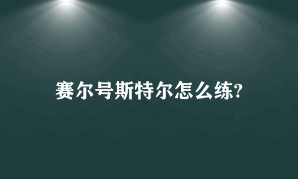 赛尔号斯特尔怎么练?