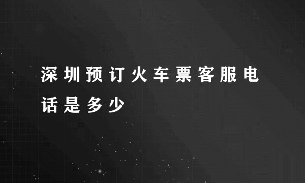 深 圳 预 订 火 车 票 客 服 电 话 是 多 少
