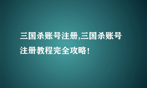 三国杀账号注册,三国杀账号注册教程完全攻略！