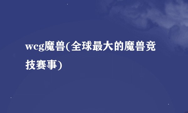 wcg魔兽(全球最大的魔兽竞技赛事)