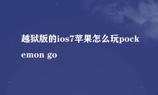 越狱版的ios7苹果怎么玩pockemon go